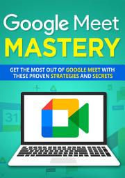 Icon image Google Meet Mastery: Get The Most Out Of Google Meet With These Proven Strategies And Secrets