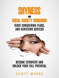 Icon image Shyness and Social Anxiety Workbook: Start Conquering Fears, and Achieving Success (Become Extrovert and Unlock Your Full Potential)