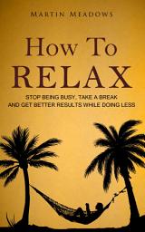 Icon image How to Relax: Stop Being Busy, Take a Break and Get Better Results While Doing Less