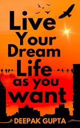 Icon image Live Your Dream Life As You Want: How to Learn About Life as Early as Possible and Live it With Great Intensity