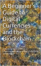 Icon image A Beginner's Guide to Digital Currencies and the Blockchain: Unlocking the Potential of Cryptocurrencies and the Underlying Technology