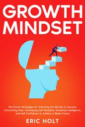 Icon image Growth Mindset: The Proven Strategies for Unlocking the Secrets to Success, Overcoming Fear, Developing Self Discipline, Emotional Intelligence, and Self Confidence to Achieve a Better Future