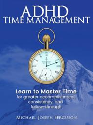 Icon image ADHD Time Management: Learn to Master Time for Greater Accomplishment, Consistency, and Follow-through