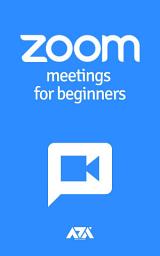 Icon image Zoom Meetings for Beginners: Complete Step-by-Step Guide on How to Use Zoom Meetings from Start to Finish