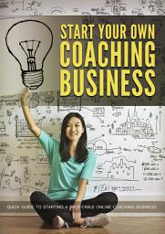 Icon image Start Your Own Coaching Business: Quick Guide To Starting A Profitable Online Coaching Business