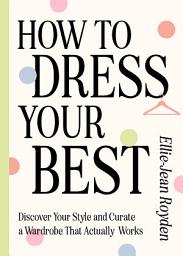 Icon image How to Dress Your Best: Discover Your Personal Style and Curate a Wardrobe That Actually Works