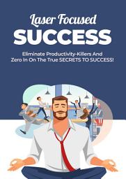 Icon image Laser Focused Success: Eliminate Productivity-Killers And Zero In On The True SECRETS TO SUCCESS!