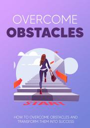Icon image Overcome Obstacles: How to Overcome obstacles and transform them into success