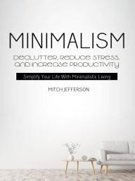 Icon image Minimalism: Declutter, Reduce Stress, And Increase Productivity (Simplify Your Life With Minimalistic Living)