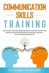 Icon image Communication Skills Training: How to Talk to Anyone, Overcome Anxiety, Develop Charisma, and Become a People Person While Boosting Body Language, Active Listening and Empathy