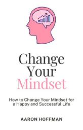 Icon image Change Your Mindset: How to Change Your Mindset for a Happy and Successful Life