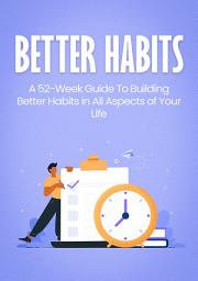 Icon image BETTER HABITS: A 52-Week Guide To Building Better Habits in All Aspects of Your Life