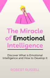 Icon image The Miracle of Emotional Intelligence: Discover What is Emotional Intelligence and How to Develop It