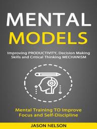 Icon image Mental Models: Improving Productivity, Decision Making Skills and Critical Thinking Mechanism (Mental Training to Improve Focus and Self-discipline)