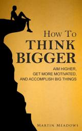 Icon image How to Think Bigger: Aim Higher, Get More Motivated, and Accomplish Big Things